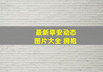 最新早安动态图片大全 拥抱